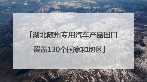 湖北随州专用汽车产品出口覆盖130个国家和地区